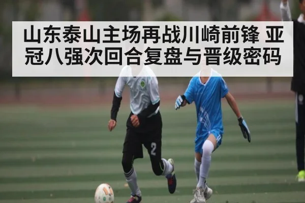 山东泰山主场再战川崎前锋 亚冠八强次回合复盘与晋级密码 - kaiyun