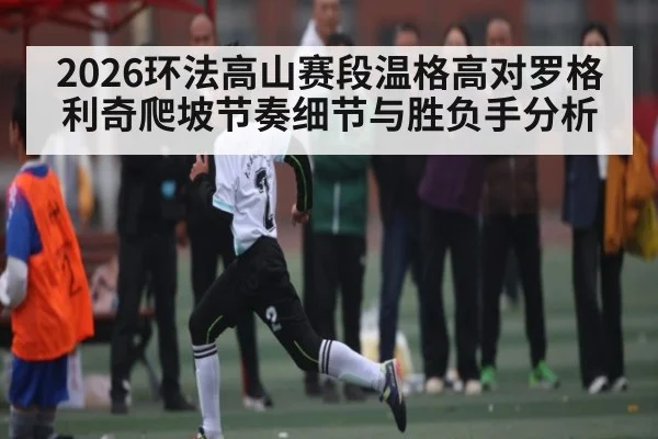 2026环法高山赛段温格高对罗格利奇爬坡节奏细节与胜负手分析 - kaiyun